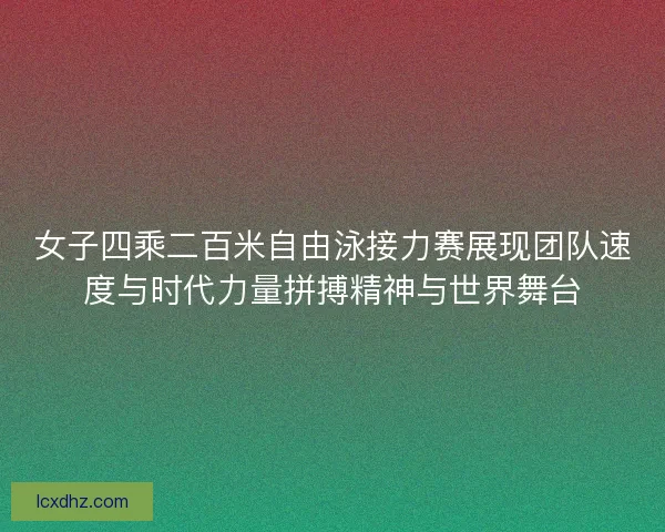 女子四乘二百米自由泳接力赛展现团队速度与时代力量拼搏精神与世界舞台