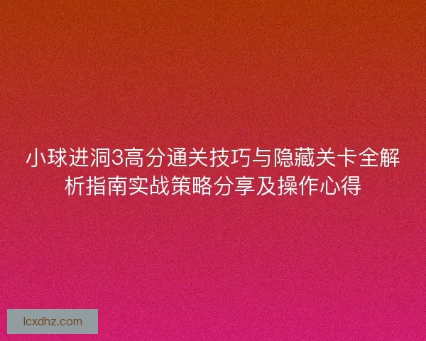 小球进洞3高分通关技巧与隐藏关卡全解析指南实战策略分享及操作心得