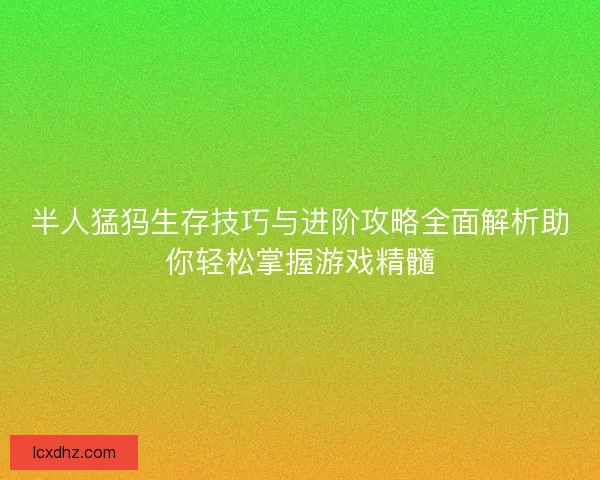 半人猛犸生存技巧与进阶攻略全面解析助你轻松掌握游戏精髓
