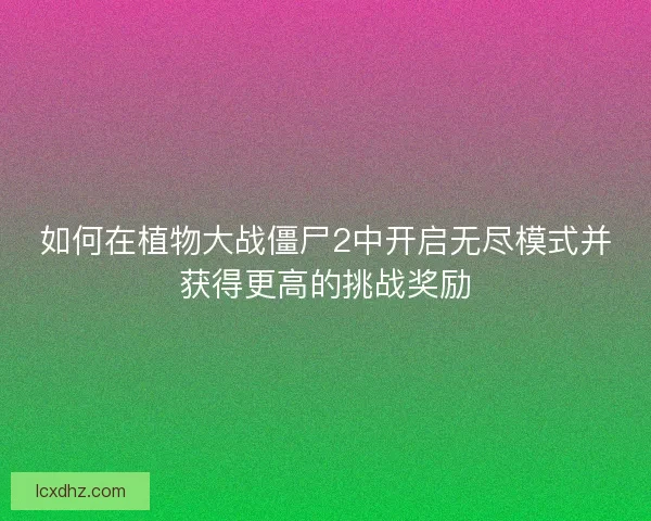 如何在植物大战僵尸2中开启无尽模式并获得更高的挑战奖励