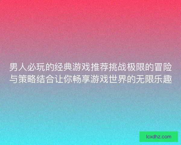 男人必玩的经典游戏推荐挑战极限的冒险与策略结合让你畅享游戏世界的无限乐趣