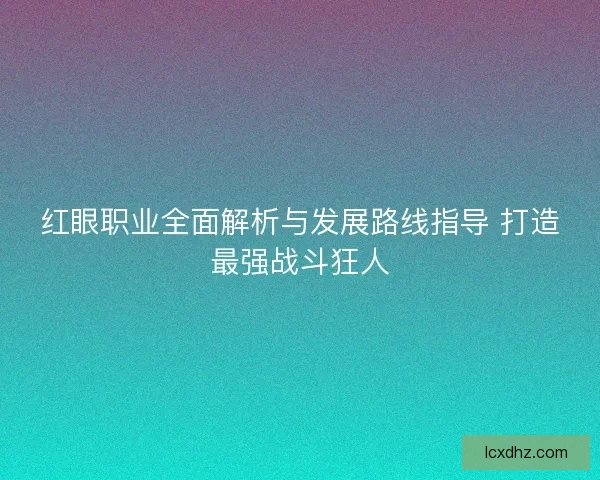 红眼职业全面解析与发展路线指导 打造最强战斗狂人 红眼职业全面解析与发展路线指导 打造最强战斗狂人