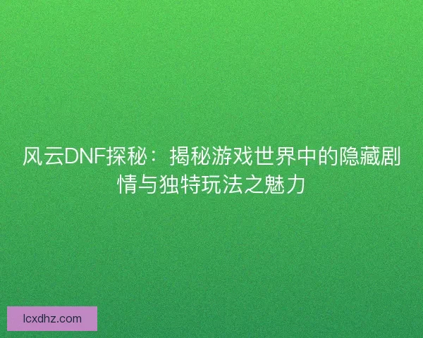 风云DNF探秘:揭秘游戏世界中的隐藏剧情与独特玩法之魅力 风云DNF探秘:揭秘游戏世界中的隐藏剧情与独特玩法之魅力