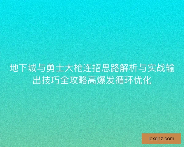 地下城与勇士大枪连招思路解析与实战输出技巧全攻略高爆发循环优化 地下城与勇士大枪连招思路解析与实战输出技巧全攻略高爆发循环优化