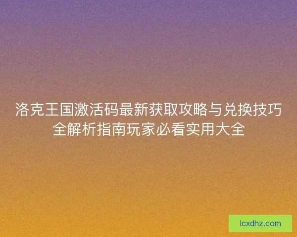 洛克王国激活码最新获取攻略与兑换技巧全解析指南玩家必看实用大全