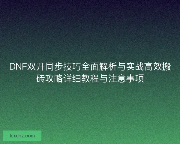 DNF双开同步技巧全面解析与实战高效搬砖攻略详细教程与注意事项