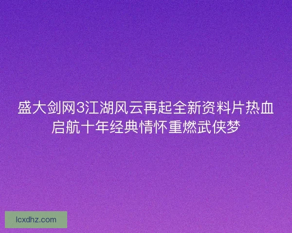 盛大剑网3江湖风云再起全新资料片热血启航十年经典情怀重燃武侠梦 盛大剑网3江湖风云再起全新资料片热血启航十年经典情怀重燃武侠梦
