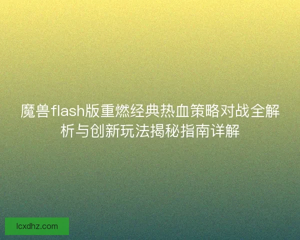魔兽flash版重燃经典热血策略对战全解析与创新玩法揭秘指南详解