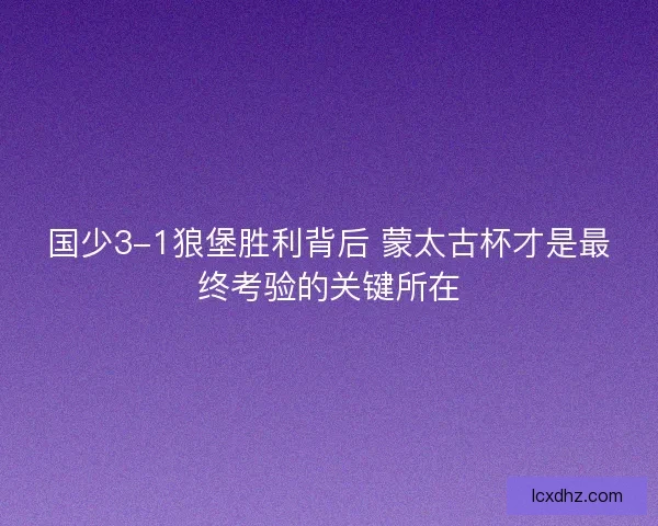 国少3-1狼堡胜利背后 蒙太古杯才是最终考验的关键所在