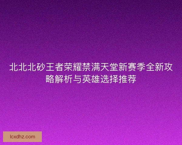 北北北砂王者荣耀禁满天堂新赛季全新攻略解析与英雄选择推荐