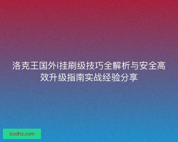 洛克王国外i挂刷级技巧全解析与安全高效升级指南实战经验分享