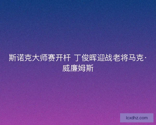 斯诺克大师赛开杆 丁俊晖迎战老将马克·威廉姆斯
