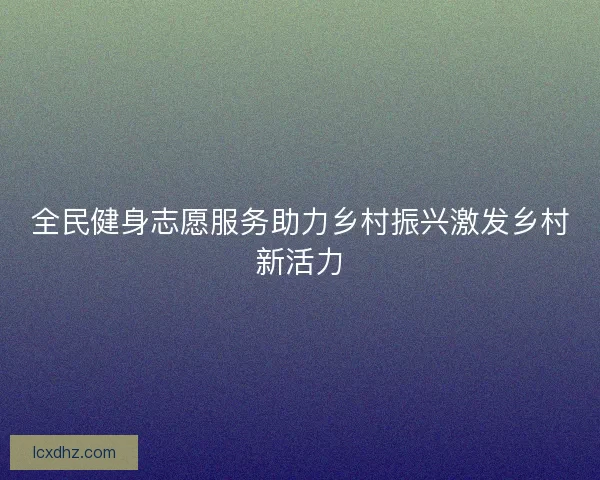 全民健身志愿服务助力乡村振兴激发乡村新活力