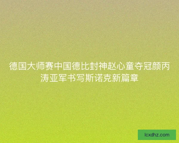 德国大师赛中国德比封神赵心童夺冠颜丙涛亚军书写斯诺克新篇章