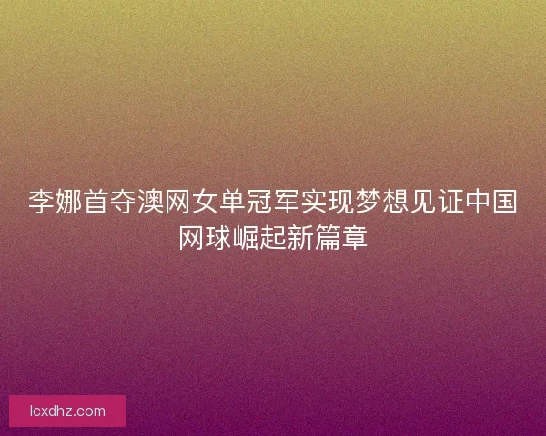 李娜首夺澳网女单冠军实现梦想见证中国网球崛起新篇章