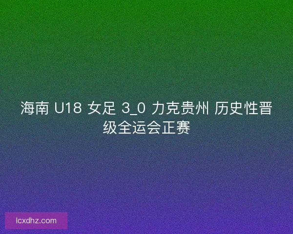 海南 U18 女足 3_0 力克贵州 历史性晋级全运会正赛