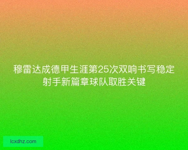 穆雷达成德甲生涯第25次双响书写稳定射手新篇章球队取胜关键
