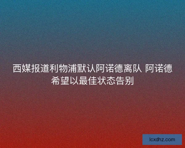 西媒报道利物浦默认阿诺德离队 阿诺德希望以最佳状态告别