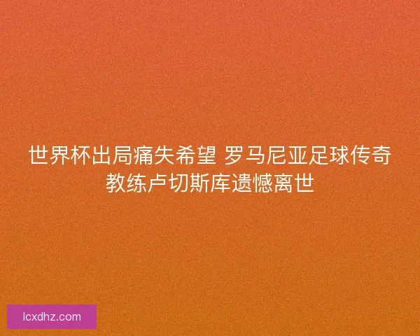 世界杯出局痛失希望 罗马尼亚足球传奇教练卢切斯库遗憾离世