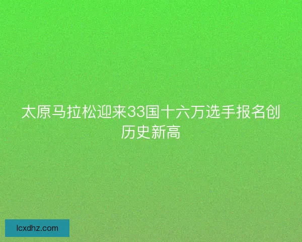 太原马拉松迎来33国十六万选手报名创历史新高