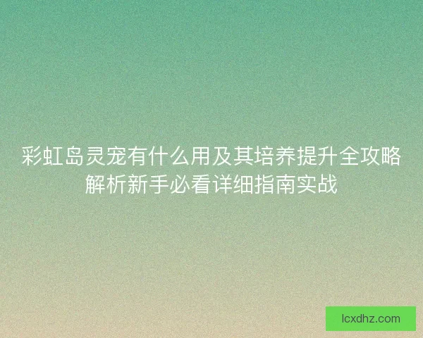 彩虹岛灵宠有什么用及其培养提升全攻略解析新手必看详细指南实战