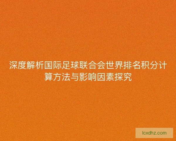 深度解析国际足球联合会世界排名积分计算方法与影响因素探究