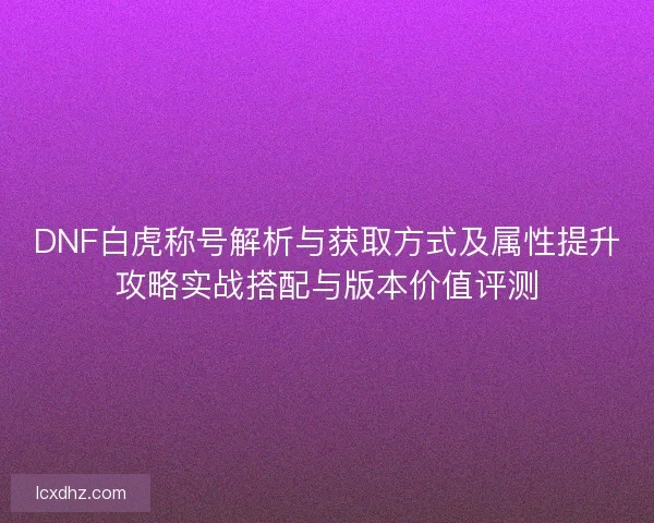 DNF白虎称号解析与获取方式及属性提升攻略实战搭配与版本价值评测
