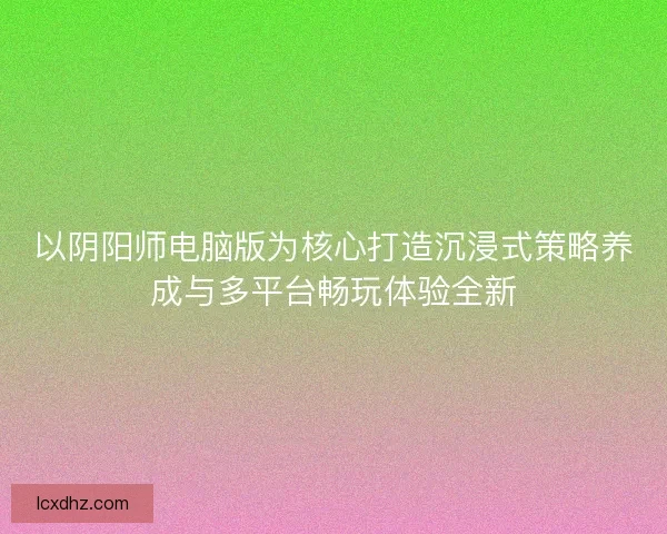 以阴阳师电脑版为核心打造沉浸式策略养成与多平台畅玩体验全新