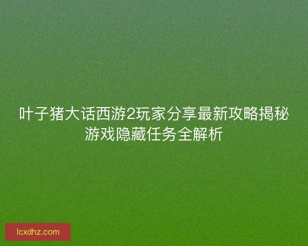 叶子猪大话西游2玩家分享最新攻略揭秘游戏隐藏任务全解析 叶子猪大话西游2玩家分享最新攻略揭秘游戏隐藏任务全解析