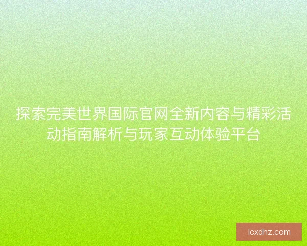 探索完美世界国际官网全新内容与精彩活动指南解析与玩家互动体验平台