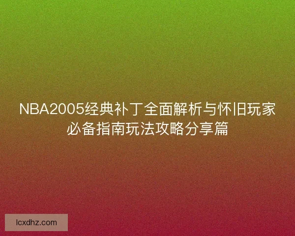NBA2005经典补丁全面解析与怀旧玩家必备指南玩法攻略分享篇 NBA2005经典补丁全面解析与怀旧玩家必备指南玩法攻略分享篇