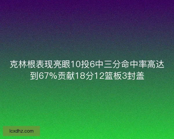 克林根表现亮眼10投6中三分命中率高达到67%贡献18分12篮板3封盖