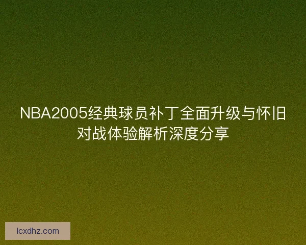 NBA2005经典球员补丁全面升级与怀旧对战体验解析深度分享