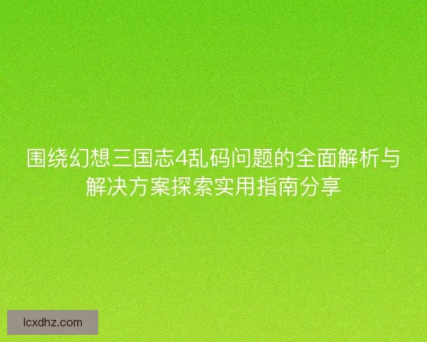 围绕幻想三国志4乱码问题的全面解析与解决方案探索实用指南分享